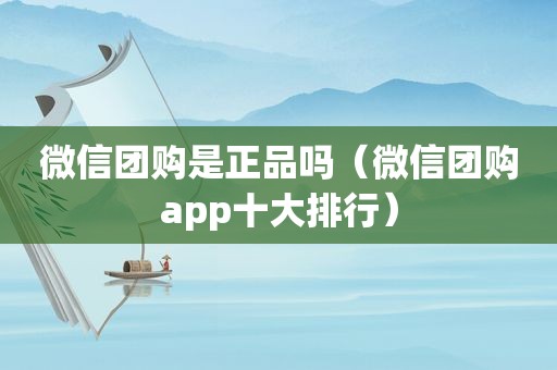 微信团购是正品吗（微信团购app十大排行）