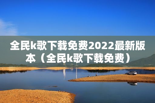 全民k歌下载免费2022最新版本（全民k歌下载免费）