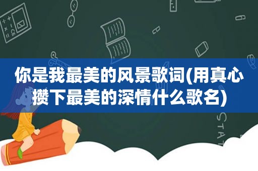 你是我最美的风景歌词(用真心攒下最美的深情什么歌名)