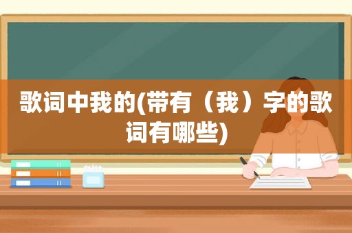 歌词中我的(带有（我）字的歌词有哪些)