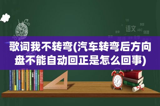 歌词我不转弯(汽车转弯后方向盘不能自动回正是怎么回事)