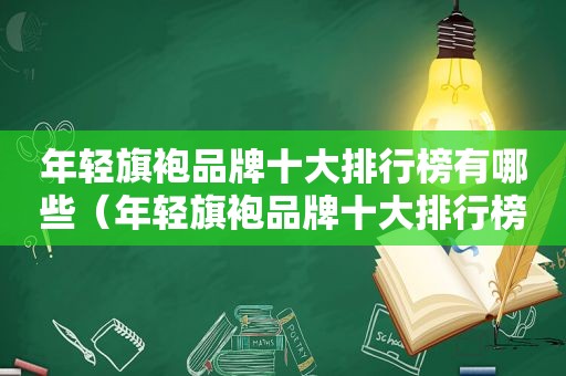 年轻旗袍品牌十大排行榜有哪些（年轻旗袍品牌十大排行榜）