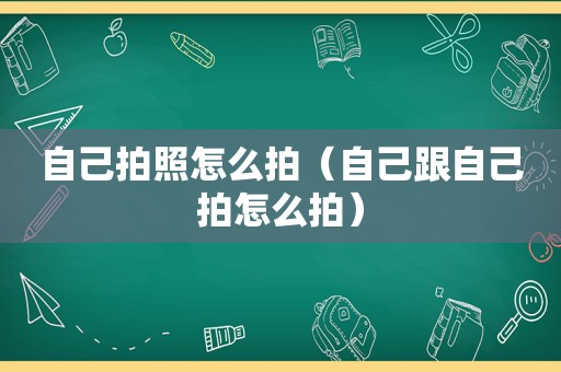 自己拍照怎么拍（自己跟自己拍怎么拍）