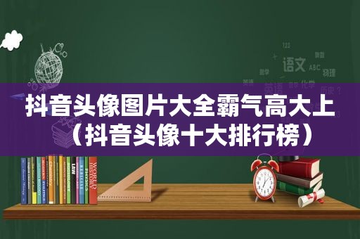 抖音头像图片大全霸气高大上（抖音头像十大排行榜）