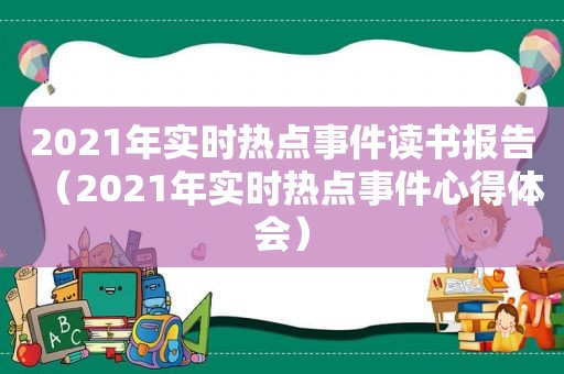 2021年实时热点事件读书报告（2021年实时热点事件心得体会）