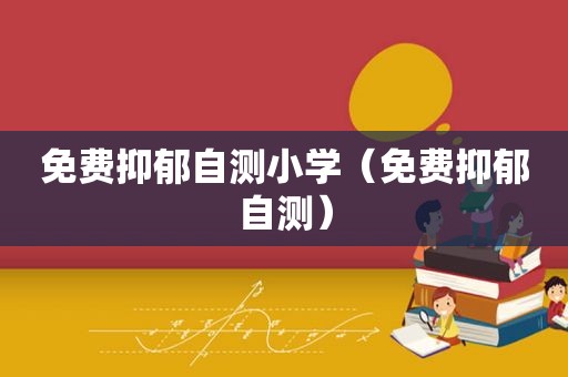 免费抑郁自测小学（免费抑郁自测）