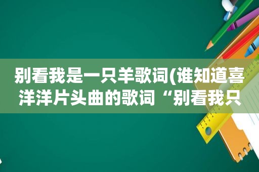 别看我是一只羊歌词(谁知道喜洋洋片头曲的歌词“别看我只是一只羊，绿草也为我变的更香)