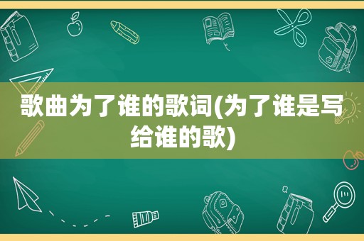 歌曲为了谁的歌词(为了谁是写给谁的歌)