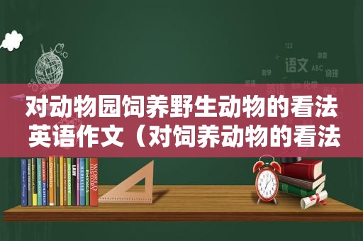 对动物园饲养野生动物的看法 英语作文（对饲养动物的看法英语作文）