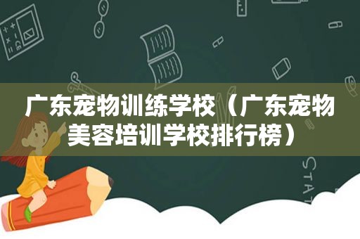 广东宠物训练学校（广东宠物美容培训学校排行榜）