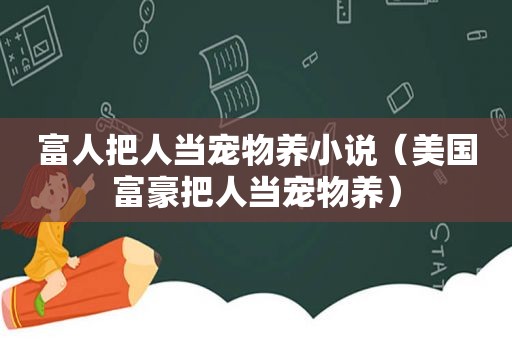 富人把人当宠物养小说（美国富豪把人当宠物养）