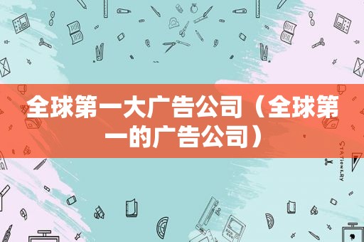 全球第一大广告公司（全球第一的广告公司）