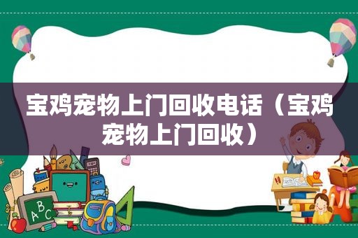 宝鸡宠物上门回收电话（宝鸡宠物上门回收）