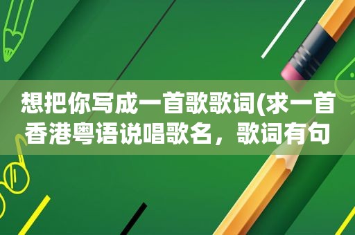 想把你写成一首歌歌词(求一首香港粤语说唱歌名，歌词有句是；兄弟自从你发咗我哋几耐冇倾过)