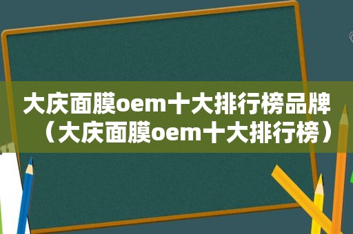 大庆面膜oem十大排行榜品牌（大庆面膜oem十大排行榜）