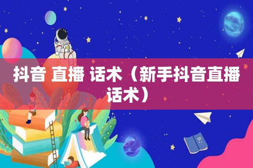 抖音 直播 话术（新手抖音直播话术）