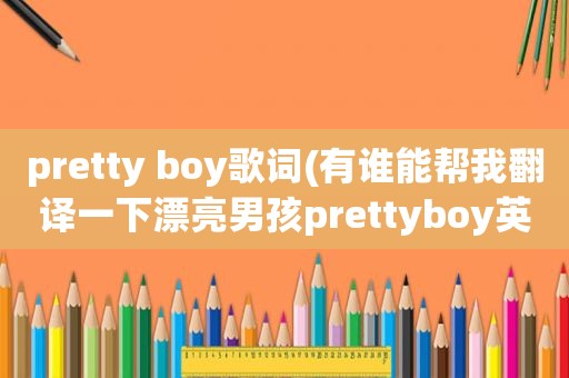 pretty boy歌词(有谁能帮我翻译一下漂亮男孩prettyboy英文歌词，谐音的，要汉字的谐音，不要拼音的,谢谢)