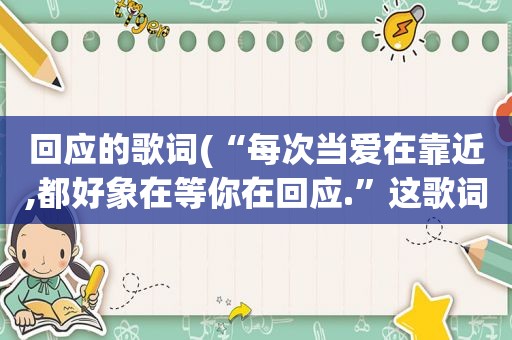 回应的歌词(“每次当爱在靠近,都好象在等你在回应.”这歌词的歌曲名字是什么~)