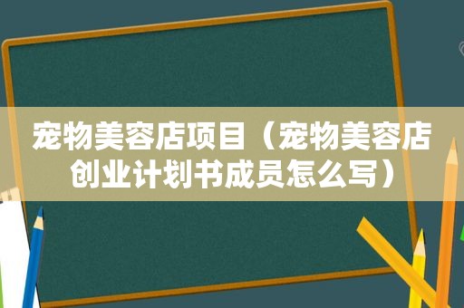 宠物美容店项目（宠物美容店创业计划书成员怎么写）