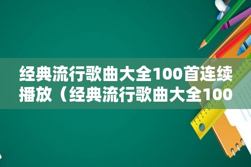 经典流行歌曲大全100首连续播放（经典流行歌曲大全100首）