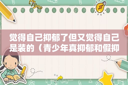 觉得自己抑郁了但又觉得自己是装的（青少年真抑郁和假抑郁的区别）