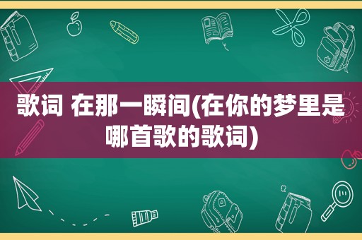 歌词 在那一瞬间(在你的梦里是哪首歌的歌词)