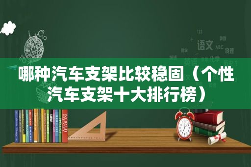 哪种汽车支架比较稳固（个性汽车支架十大排行榜）