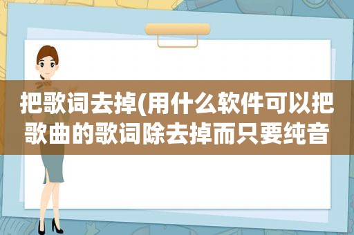 把歌词去掉(用什么软件可以把歌曲的歌词除去掉而只要纯音乐)