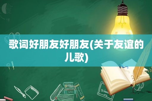 歌词好朋友好朋友(关于友谊的儿歌)