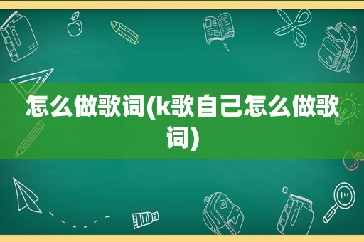 怎么做歌词(k歌自己怎么做歌词)