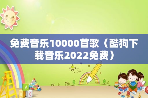 免费音乐10000首歌（酷狗下载音乐2022免费）