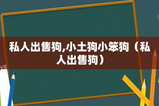 私人出售狗,小土狗小笨狗（私人出售狗）