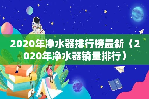 2020年净水器排行榜最新（2020年净水器销量排行）