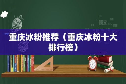 重庆冰粉推荐（重庆冰粉十大排行榜）