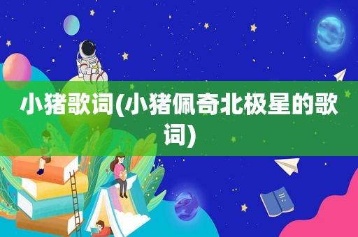 小猪歌词(小猪佩奇北极星的歌词)