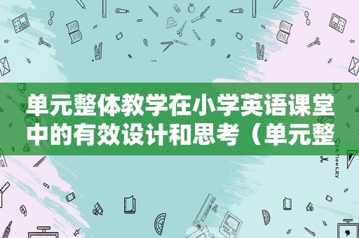 单元整体教学在小学英语课堂中的有效设计和思考（单元整体教学英语怎么说）