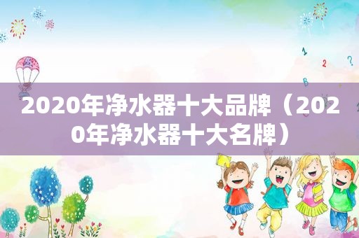 2020年净水器十大品牌（2020年净水器十大名牌）