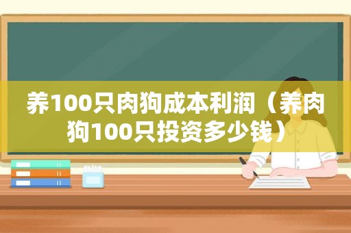 养100只肉狗成本利润（养肉狗100只投资多少钱）