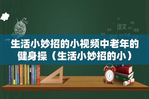 生活小妙招的小视频中老年的健身操（生活小妙招的小）