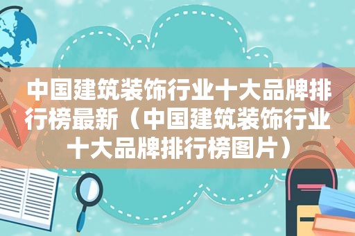 中国建筑装饰行业十大品牌排行榜最新（中国建筑装饰行业十大品牌排行榜图片）