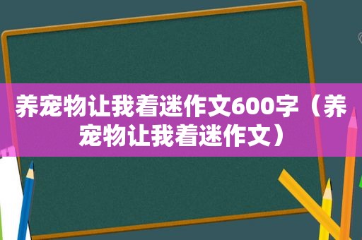 养宠物让我着迷作文600字（养宠物让我着迷作文）