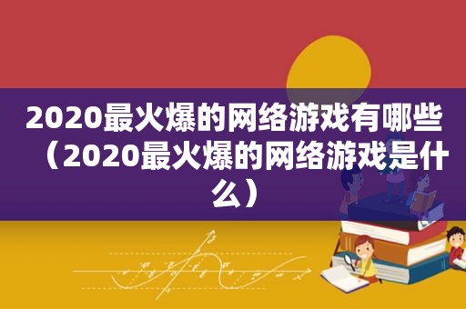 2020最火爆的网络游戏有哪些（2020最火爆的网络游戏是什么）