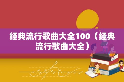 经典流行歌曲大全100（经典流行歌曲大全）