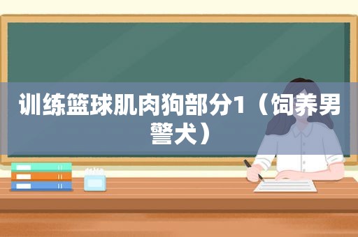 训练篮球肌肉狗部分1（饲养男警犬）