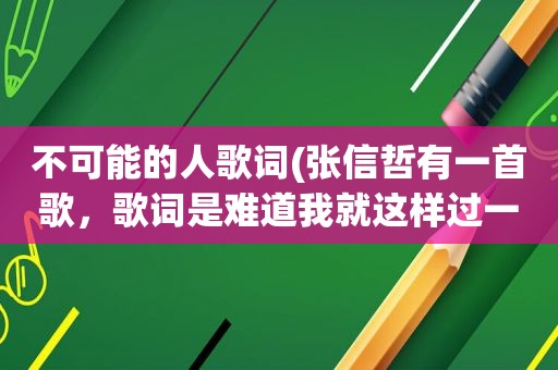 不可能的人歌词(张信哲有一首歌，歌词是难道我就这样过一生，我的吻吻不到最爱的人，求歌名啊)