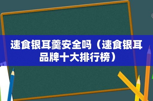 速食银耳羹安全吗（速食银耳品牌十大排行榜）