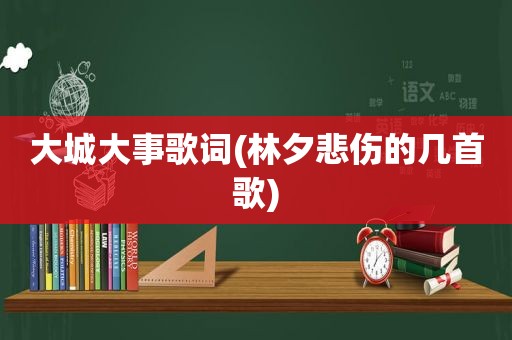 大城大事歌词(林夕悲伤的几首歌)