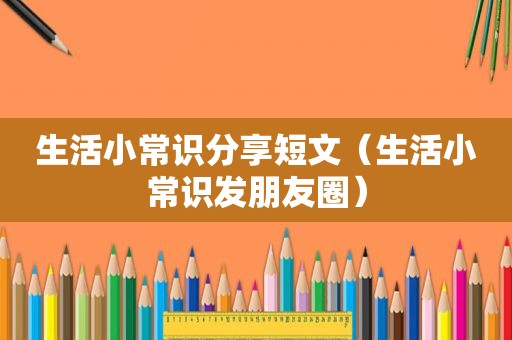 生活小常识分享短文（生活小常识发朋友圈）