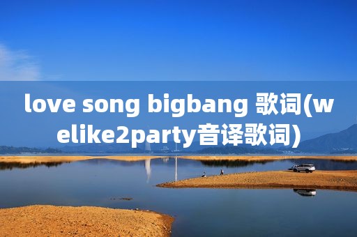 love song bigbang 歌词(welike2party音译歌词)