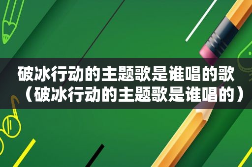 破冰行动的主题歌是谁唱的歌（破冰行动的主题歌是谁唱的）